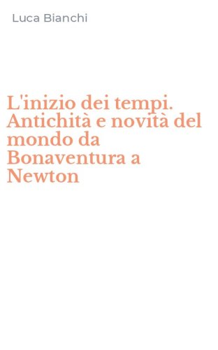 L'inizio dei tempi. Antichit&agrave; e novit&agrave; del mondo da Bonaventura a Newton