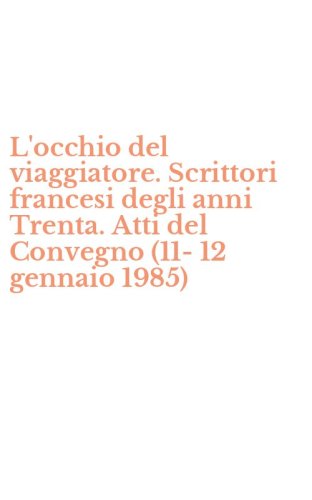 L'occhio del viaggiatore. Scrittori francesi degli anni Trenta. Atti del Convegno (11-12 gennaio 1985)