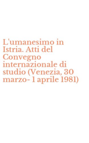 L'umanesimo in Istria. Atti del Convegno internazionale di studio (Venezia, 30 marzo-1 aprile 1981)