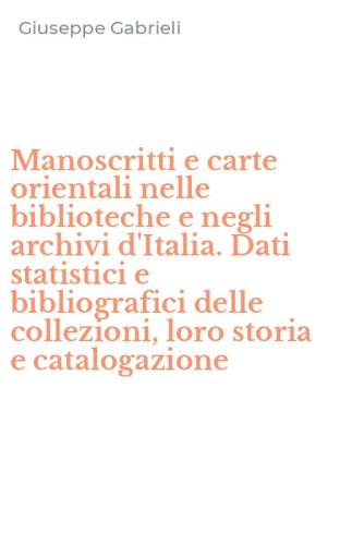 Manoscritti e carte orientali nelle biblioteche e negli archivi d'Italia. Dati statistici e bibliografici delle collezioni, loro storia e catalogazione