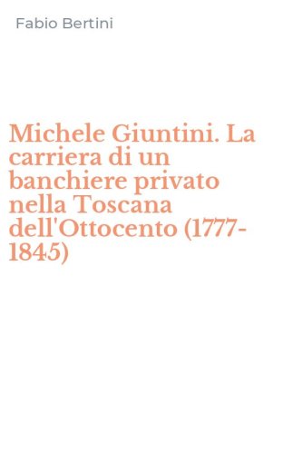 Michele Giuntini. La carriera di un banchiere privato nella Toscana dell'Ottocento (1777-1845)