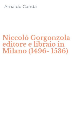 Niccol&ograve; Gorgonzola editore e libraio in Milano (1496-1536)