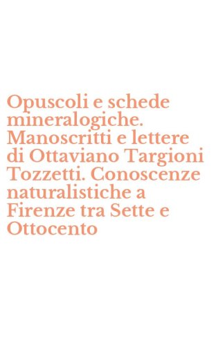 Opuscoli e schede mineralogiche. Manoscritti e lettere di Ottaviano Targioni Tozzetti. Conoscenze naturalistiche a Firenze tra Sette e Ottocento