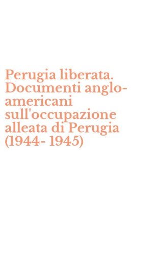 Perugia liberata. Documenti anglo-americani sull'occupazione alleata di Perugia (1944-1945)