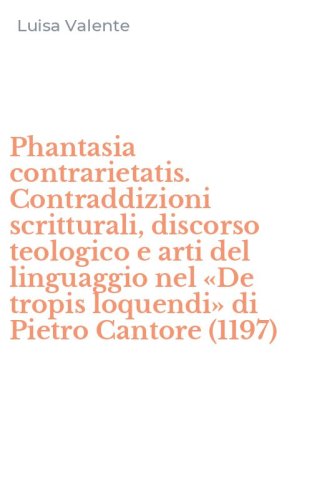 Phantasia contrarietatis. Contraddizioni scritturali, discorso teologico e arti del linguaggio nel &laquo;De tropis loquendi&raquo; di Pietro Cantore (1197)