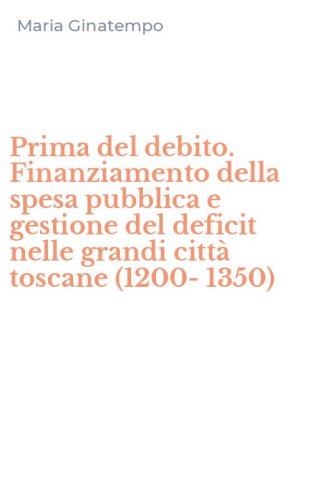 Prima del debito. Finanziamento della spesa pubblica e gestione del deficit nelle grandi citt&agrave; toscane (1200-1350)
