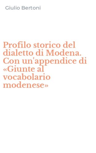 Profilo storico del dialetto di Modena. Con un'appendice di &laquo;Giunte al vocabolario modenese&raquo;