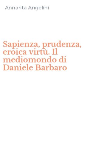 Sapienza, prudenza, eroica virt&ugrave;. Il mediomondo di Daniele Barbaro