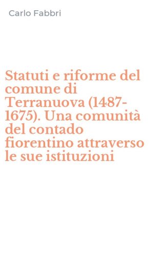 Statuti e riforme del comune di Terranuova (1487-1675). Una comunit&agrave; del contado fiorentino attraverso le sue istituzioni
