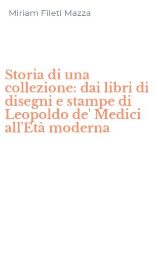 Storia di una collezione: dai libri di disegni e stampe di Leopoldo de' Medici all'Et&agrave; moderna