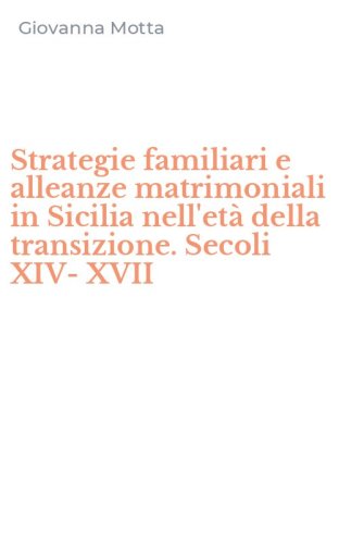Strategie familiari e alleanze matrimoniali in Sicilia nell'et&agrave; della transizione. Secoli XIV-XVII