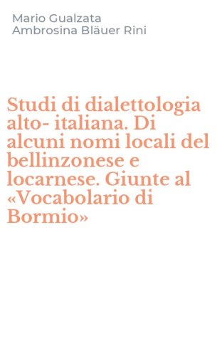 Studi di dialettologia alto-italiana. Di alcuni nomi locali del bellinzonese e locarnese. Giunte al &laquo;Vocabolario di Bormio&raquo;