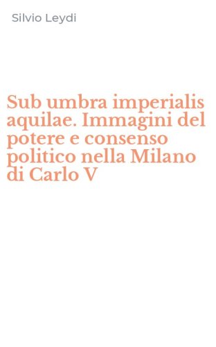 Sub umbra imperialis aquilae. Immagini del potere e consenso politico nella Milano di Carlo V