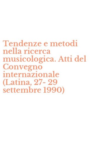 Tendenze e metodi nella ricerca musicologica. Atti del Convegno internazionale (Latina, 27-29 settembre 1990)