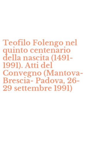 Teofilo Folengo nel quinto centenario della nascita (1491-1991). Atti del Convegno (Mantova-Brescia-Padova, 26-29 settembre 1991)