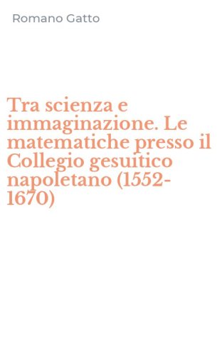 Tra scienza e immaginazione. Le matematiche presso il Collegio gesuitico napoletano (1552-1670)