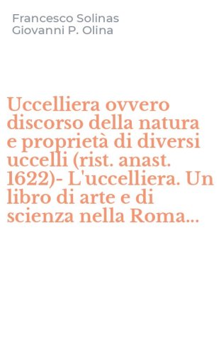 Uccelliera ovvero discorso della natura e propriet&agrave; di diversi uccelli (rist. anast. 1622)-L'uccelliera. Un libro di arte e di scienza nella Roma...