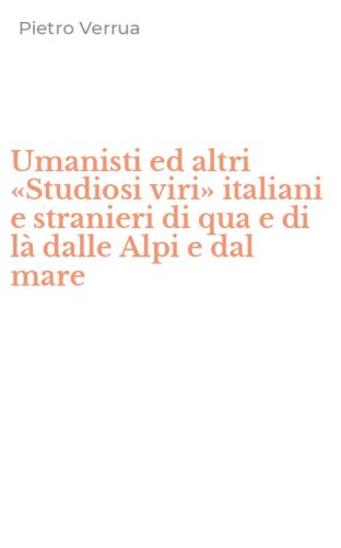 Umanisti ed altri &laquo;Studiosi viri&raquo; italiani e stranieri di qua e di l&agrave; dalle Alpi e dal mare