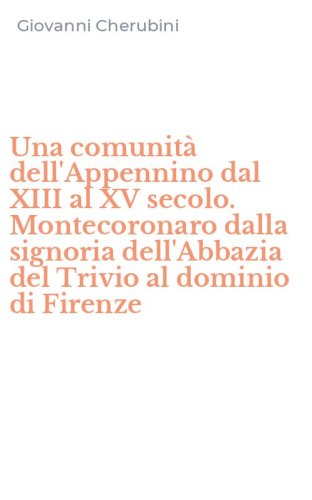 Una comunit&agrave; dell'Appennino dal XIII al XV secolo. Montecoronaro dalla signoria dell'Abbazia del Trivio al dominio di Firenze