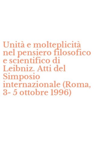 Unit&agrave; e molteplicit&agrave; nel pensiero filosofico e scientifico di Leibniz. Atti del Simposio internazionale (Roma, 3-5 ottobre 1996)