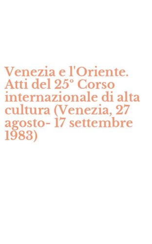 Venezia e l'Oriente. Atti del 25&ordm; Corso internazionale di alta cultura (Venezia, 27 agosto-17 settembre 1983)