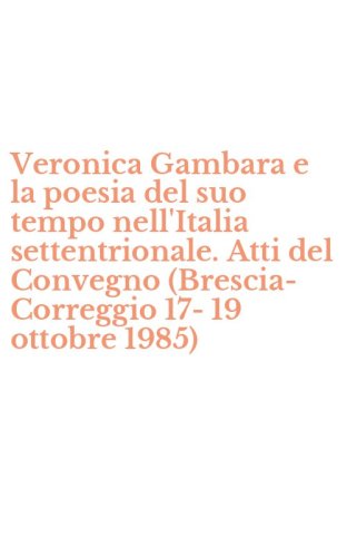 Veronica Gambara e la poesia del suo tempo nell'Italia settentrionale. Atti del Convegno (Brescia-Correggio 17-19 ottobre 1985)