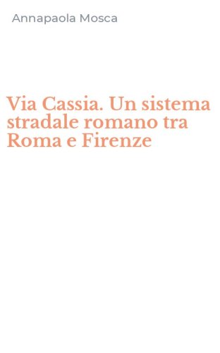 Via Cassia. Un sistema stradale romano tra Roma e Firenze