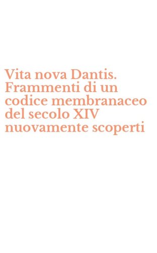 Vita nova Dantis. Frammenti di un codice membranaceo del secolo XIV nuovamente scoperti