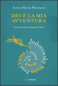 Dio &egrave; la mia avventura. Conversazioni su Anima e Cosmo. Mauro Corona, Robet Hand, Alejandro Jodorowsky, Eric Pearl, Richard Tarnas, Doreen Virtue, Brian Weiss