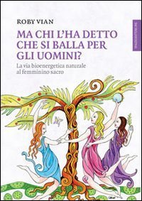 Ma chi l'ha detto che si balla per gli uomini? La via bioenergetica naturale al femminino sacro - FEMMININO SACRO