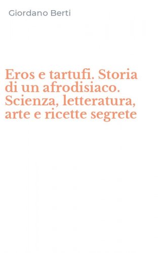 Eros e tartufi. Storia di un afrodisiaco. Scienza, letteratura, arte e ricette segrete