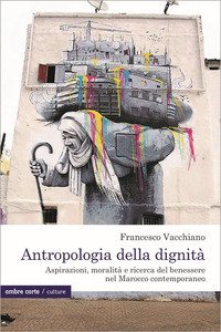 Antropologia della dignit&agrave;. Aspirazioni, moralit&agrave; e ricerca del benessere nel Marocco contemporaneo