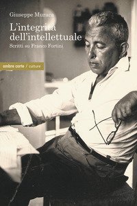 L'integrit&agrave; dell'intellettuale. Scritti su Franco Fortini