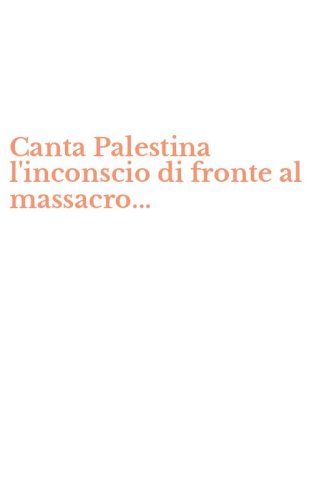 Canta Palestina l'inconscio di fronte al massacro...