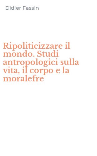 Ripoliticizzare il mondo. Studi antropologici sulla vita, il corpo e la moralefre