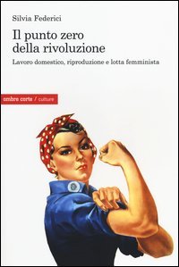 Il punto zero della rivoluzione. Lavoro domestico, riproduzione e lotta femminista - (IL)