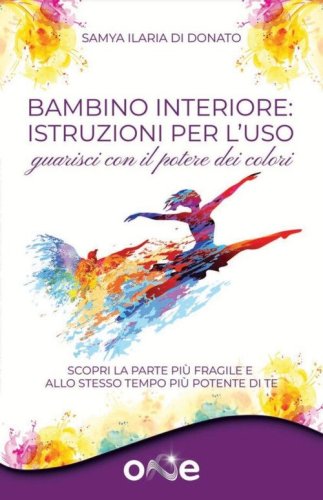 Bambino interiore: istruzioni per l'uso. Guarisci con il potere dei colori. Scopri la parte pi&ugrave; fragile e allo stesso tempo pi&ugrave; potente di te