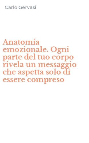 Anatomia emozionale. Ogni parte del tuo corpo rivela un messaggio che aspetta solo di essere compreso