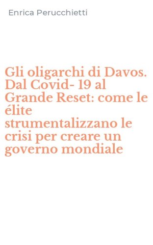 Gli oligarchi di Davos. Dal Covid-19 al Grande Reset: come le &eacute;lite strumentalizzano le crisi per creare un governo mondiale