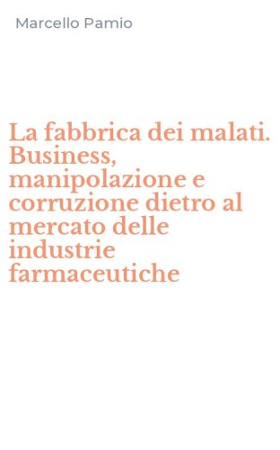 La fabbrica dei malati. Business, manipolazione e corruzione dietro al mercato delle industrie farmaceutiche