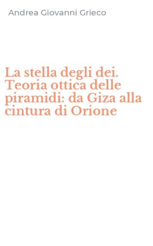 La stella degli dei. Teoria ottica delle piramidi: da Giza alla cintura di Orione
