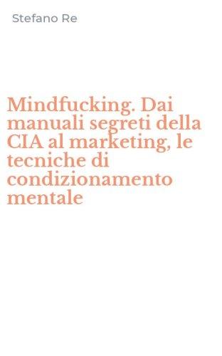 Mindfucking. Dai manuali segreti della CIA al marketing, le tecniche di condizionamento mentale