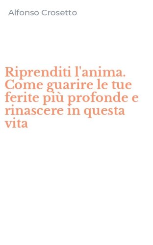 Riprenditi l'anima. Come guarire le tue ferite pi&ugrave; profonde e rinascere in questa vita
