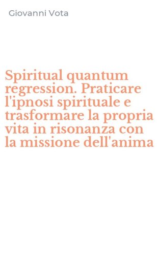 Spiritual quantum regression. Praticare l'ipnosi spirituale e trasformare la propria vita in risonanza con la missione dell'anima