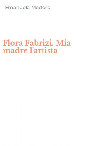 Flora Fabrizi. Mia madre l'artista