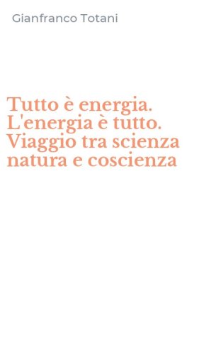 Tutto &egrave; energia. L'energia &egrave; tutto. Viaggio tra scienza natura e coscienza