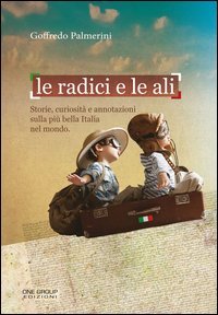 Le radici e le ali. Storie, curiosit&agrave; e annotazioni sulla pi&ugrave; bella Italia nel mondo