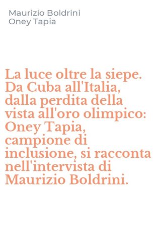 La luce oltre la siepe. Da Cuba all'Italia, dalla perdita della vista all'oro olimpico: Oney Tapia, campione di inclusione, si racconta nell'intervista di Maurizio Boldrini.