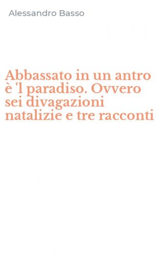 Abbassato in un antro &egrave; 'l paradiso. Ovvero sei divagazioni natalizie e tre racconti