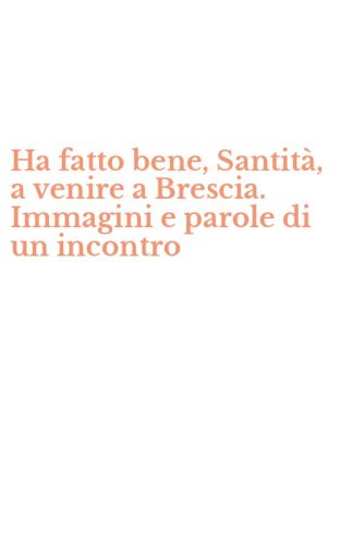 Ha fatto bene, Santit&agrave;, a venire a Brescia. Immagini e parole di un incontro